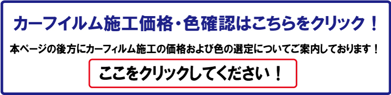 カーフイルム施工価格・色確認はこちらをクリック！本ページの後方にカーフィルム施工の価格および色の選定についてご案内しております！